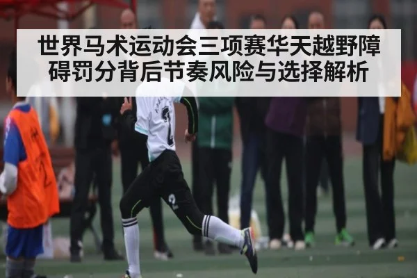 世界马术运动会三项赛华天越野障碍罚分背后节奏风险与选择解析