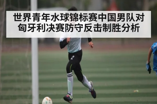 世界青年水球锦标赛中国男队对匈牙利决赛防守反击制胜分析