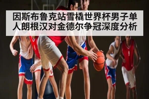 因斯布鲁克站雪橇世界杯男子单人朗根汉对金德尔争冠深度分析