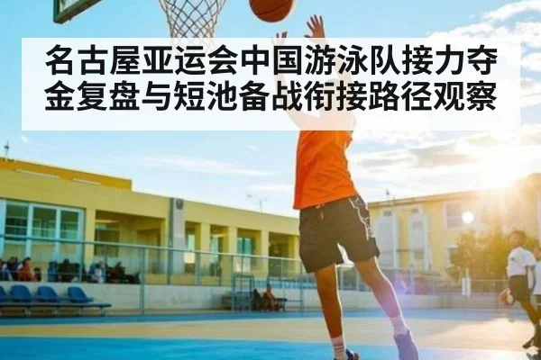 名古屋亚运会中国游泳队接力夺金复盘与短池备战衔接路径观察