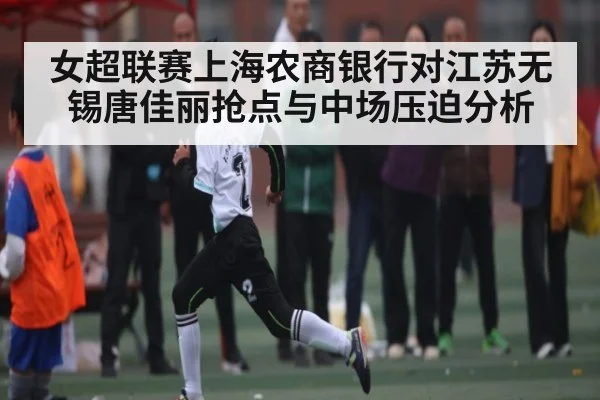 女超联赛上海农商银行对江苏无锡唐佳丽抢点与中场压迫分析
